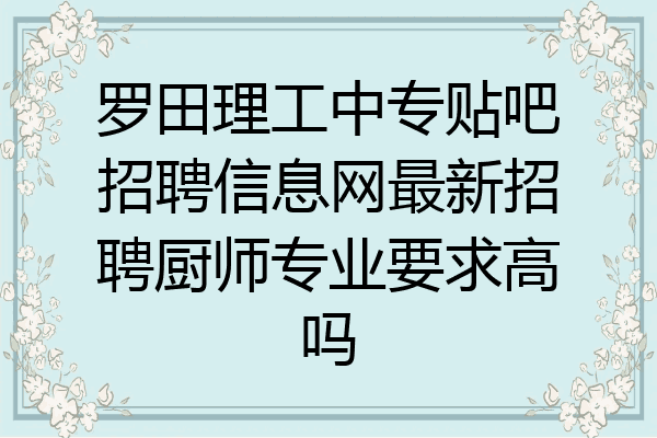 罗田理工中专贴吧招聘信息网最新招聘厨师专业要求高吗