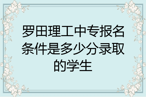 罗田理工中专报名条件是多少分录取的学生