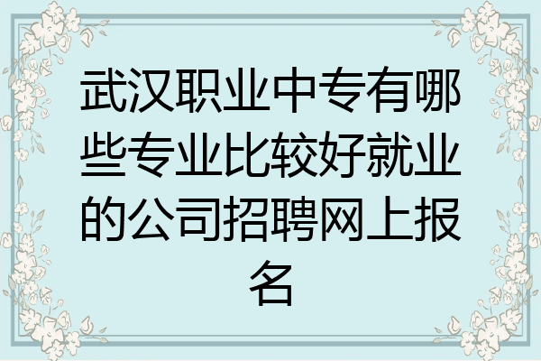 武汉职业中专有哪些专业比较好就业的公司招聘网上报名
