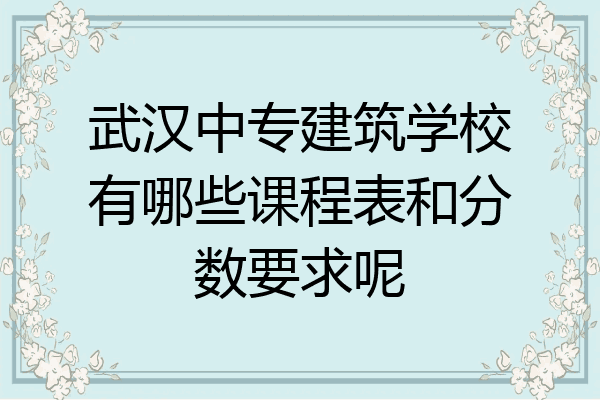 武汉中专建筑学校有哪些课程表和分数要求呢