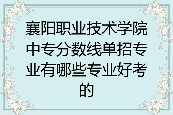 襄阳职业技术学院中专分数线单招专业有哪些专业好考的