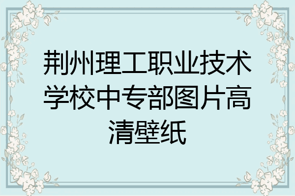 荆州理工职业技术学校中专部图片高清壁纸