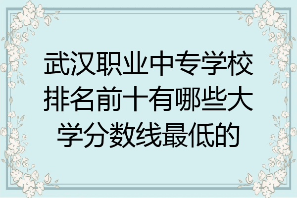 武汉职业中专学校排名前十有哪些大学分数线最低的