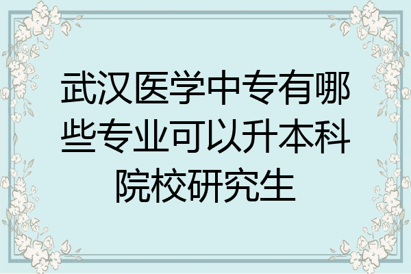 武汉医学中专有哪些专业可以升本科院校研究生