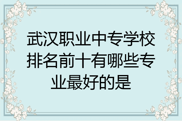 武汉职业中专学校排名前十有哪些专业最好的是