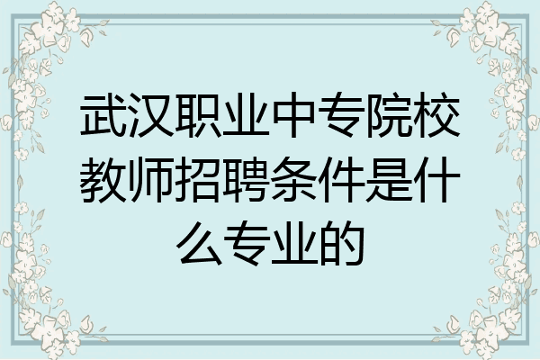 武汉职业中专院校教师招聘条件是什么专业的