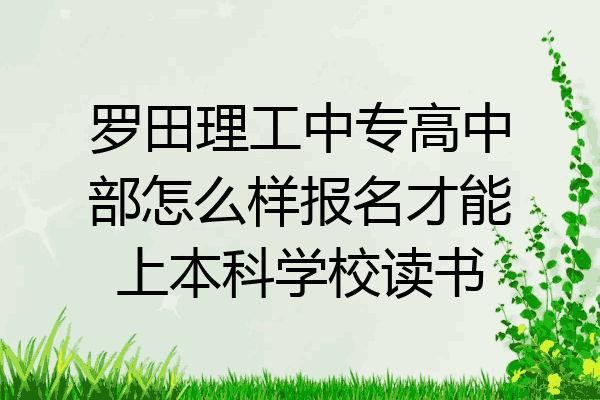 罗田理工中专高中部怎么样报名才能上本科学校读书