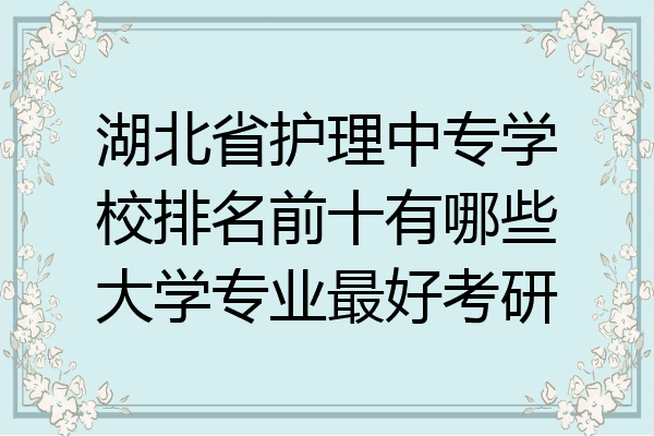 湖北省护理中专学校排名前十有哪些大学专业最好考研