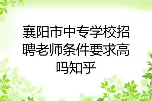 襄阳市中专学校招聘老师条件要求高吗知乎