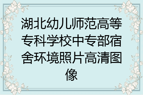 湖北幼儿师范高等专科学校中专部宿舍环境照片高清图像