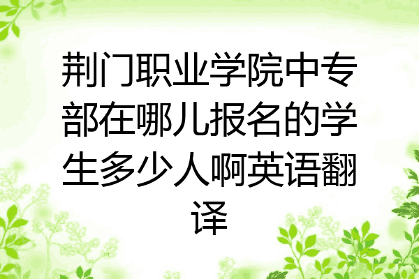 荆门职业学院中专部在哪儿报名的学生多少人啊英语翻译