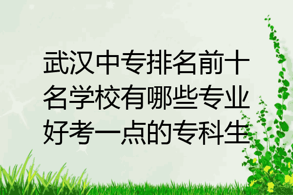 武汉中专排名前十名学校有哪些专业好考一点的专科生