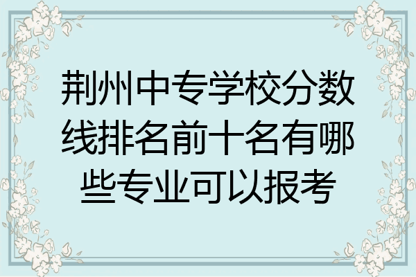荆州中专学校分数线排名前十名有哪些专业可以报考