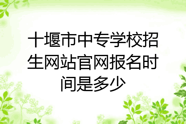十堰市中专学校招生网站官网报名时间是多少