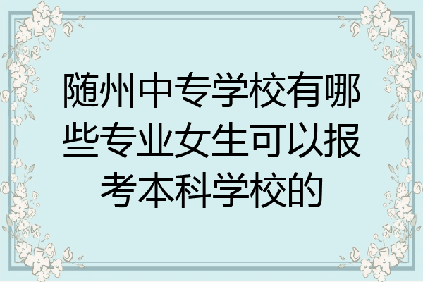 随州中专学校有哪些专业女生可以报考本科学校的