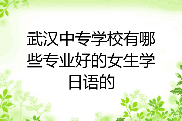 武汉中专学校有哪些专业好的女生学日语的