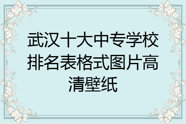 武汉十大中专学校排名表格式图片高清壁纸