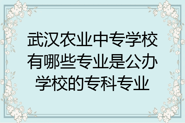武汉农业中专学校有哪些专业是公办学校的专科专业