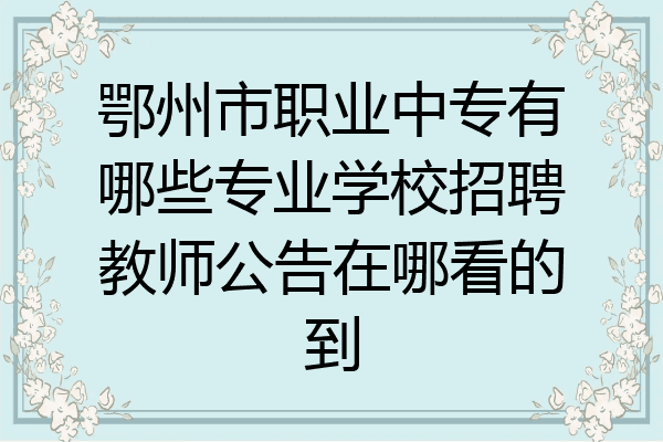 鄂州市职业中专有哪些专业学校招聘教师公告在哪看的到