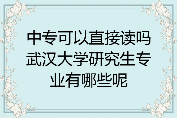 中专可以直接读吗武汉大学研究生专业有哪些呢