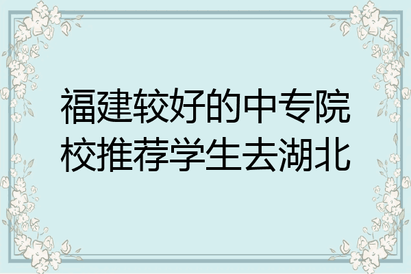 福建较好的中专院校推荐学生去湖北