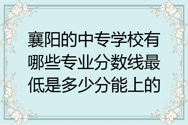 襄阳的中专学校有哪些专业分数线最低是多少分能上的