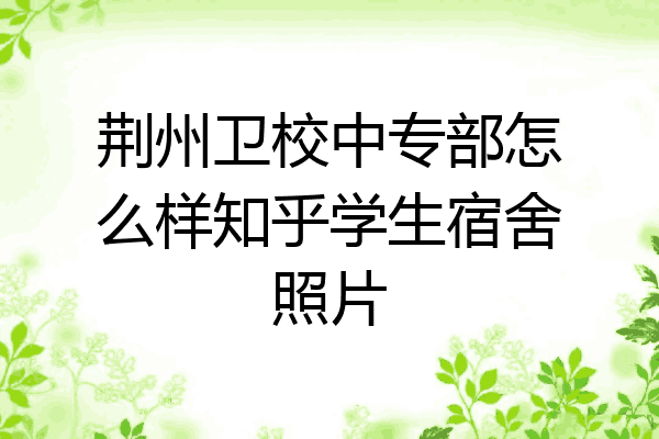 荆州卫校中专部怎么样知乎学生宿舍照片