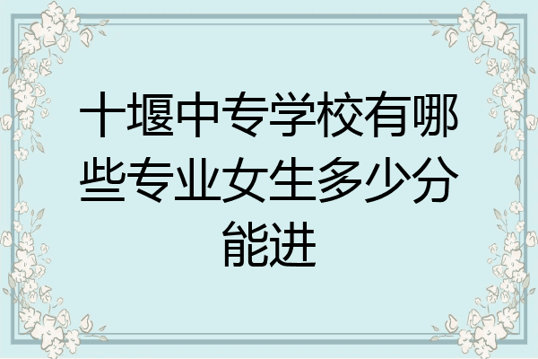 十堰中专学校有哪些专业女生多少分能进