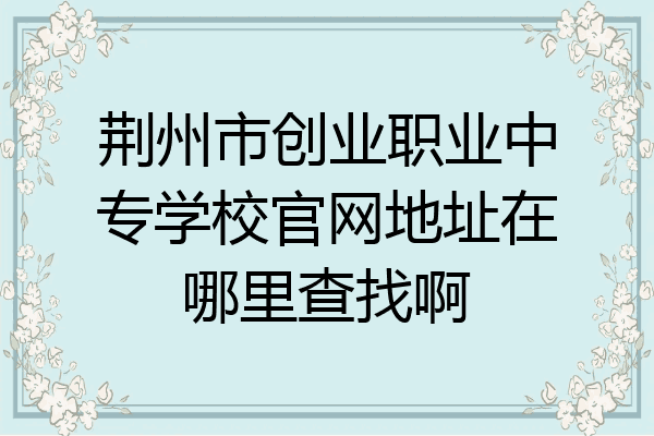 荆州市创业职业中专学校官网地址在哪里查找啊