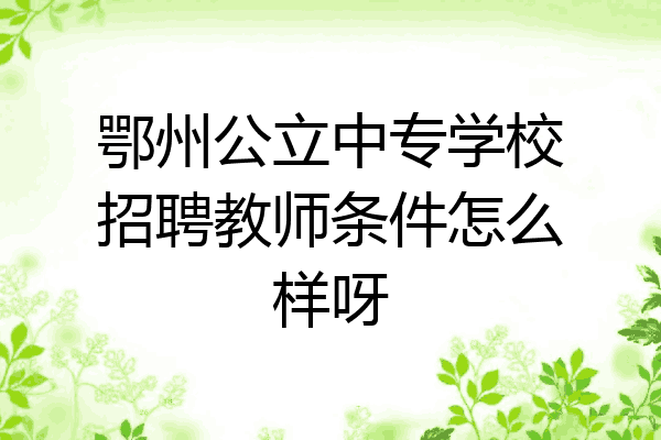 鄂州公立中专学校招聘教师条件怎么样呀