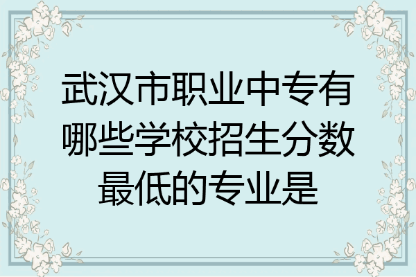 武汉市职业中专有哪些学校招生分数最低的专业是
