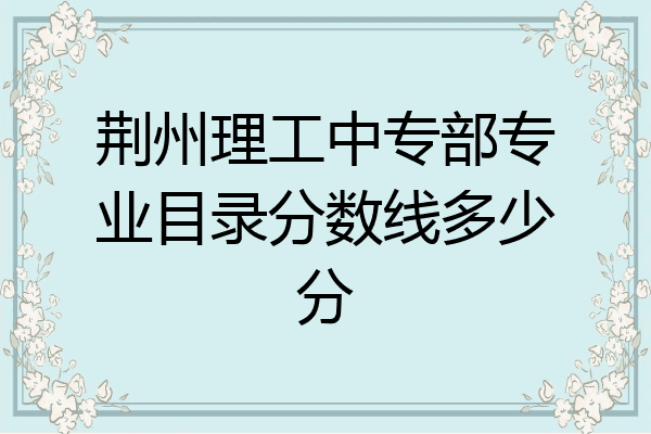 荆州理工中专部专业目录分数线多少分