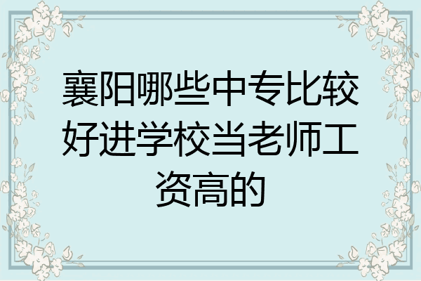 襄阳哪些中专比较好进学校当老师工资高的