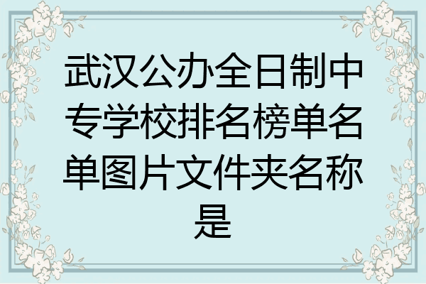 武汉公办全日制中专学校排名榜单名单图片文件夹名称是