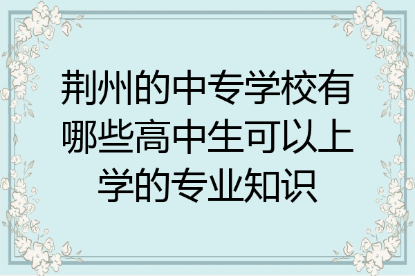 荆州的中专学校有哪些高中生可以上学的专业知识