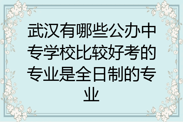 武汉有哪些公办中专学校比较好考的专业是全日制的专业