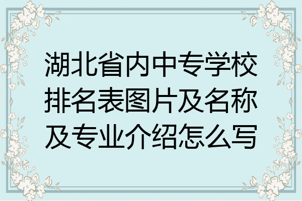 湖北省内中专学校排名表图片及名称及专业介绍怎么写
