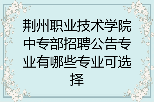 荆州职业技术学院中专部招聘公告专业有哪些专业可选择
