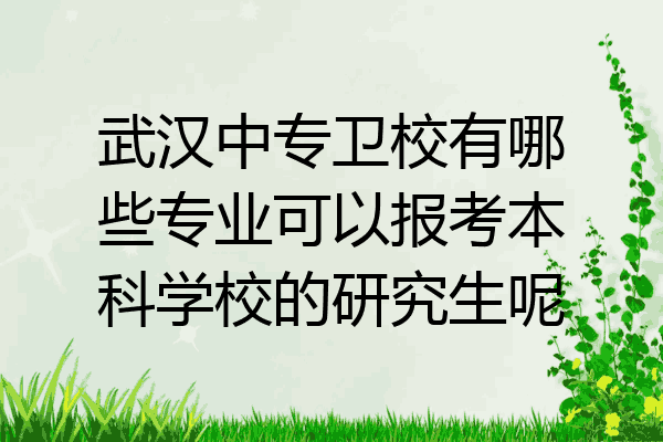 武汉中专卫校有哪些专业可以报考本科学校的研究生呢