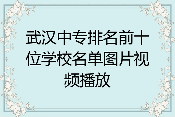 武汉中专排名前十位学校名单图片视频播放