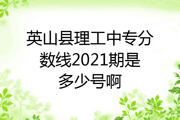 英山县理工中专分数线2021期是多少号啊