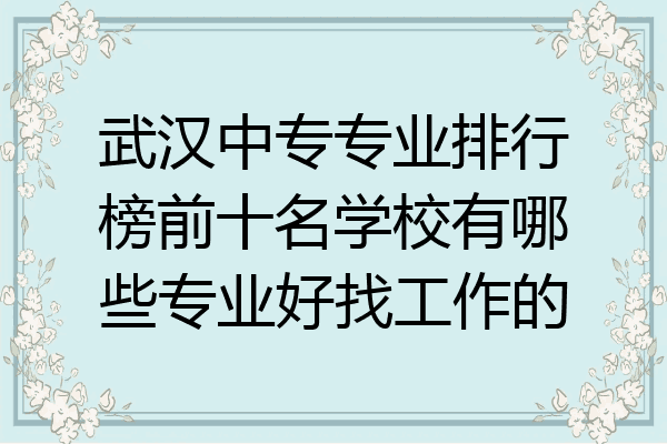 武汉中专专业排行榜前十名学校有哪些专业好找工作的