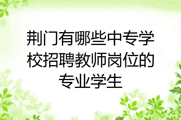 荆门有哪些中专学校招聘教师岗位的专业学生