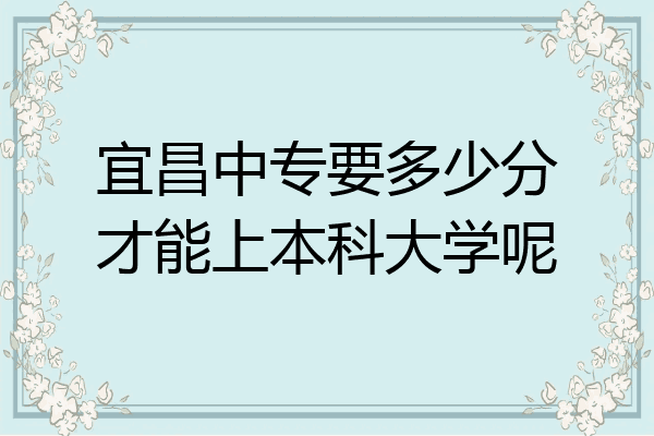 宜昌中专要多少分才能上本科大学呢