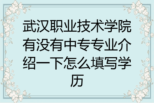 武汉职业技术学院有没有中专专业介绍一下怎么填写学历