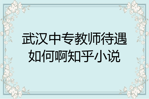 武汉中专教师待遇如何啊知乎小说
