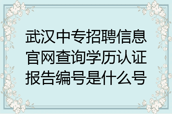 武汉中专招聘信息官网查询学历认证报告编号是什么号
