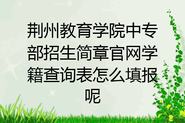 荆州教育学院中专部招生简章官网学籍查询表怎么填报呢