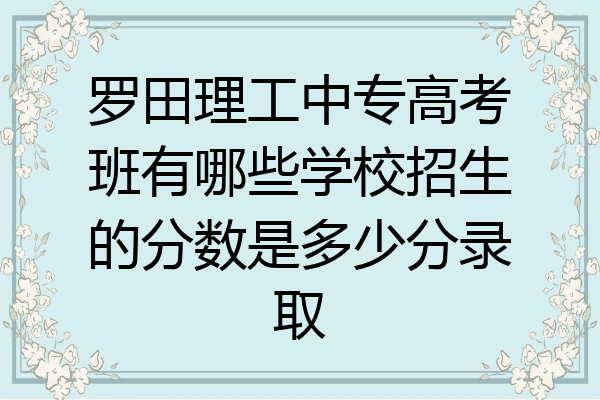 罗田理工中专高考班有哪些学校招生的分数是多少分录取