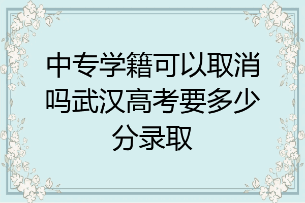 中专学籍可以取消吗武汉高考要多少分录取
